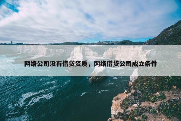 网络公司没有借贷资质，网络借贷公司成立条件