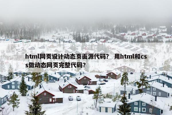 html网页设计动态页面源代码？ 用html和css做动态网页完整代码？