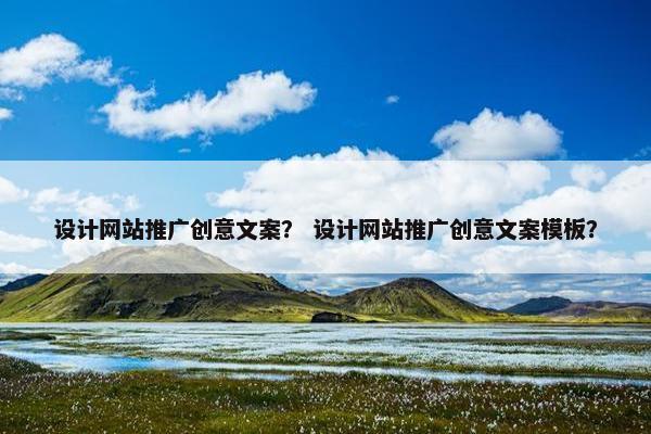 设计网站推广创意文案？ 设计网站推广创意文案模板？