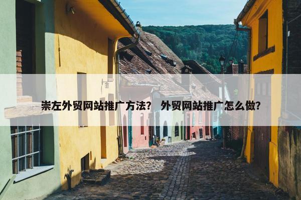 崇左外贸网站推广方法？ 外贸网站推广怎么做？