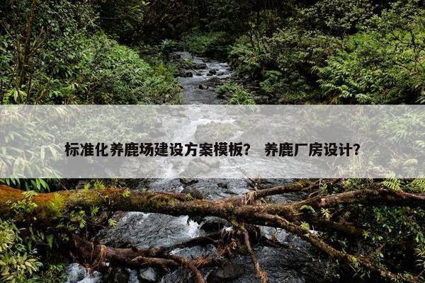 标准化养鹿场建设方案模板？ 养鹿厂房设计？