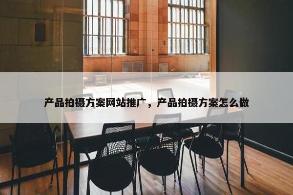 产品拍摄方案网站推广，产品拍摄方案怎么做