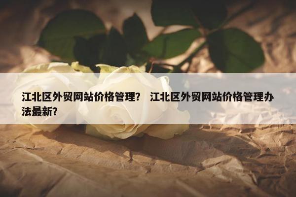 江北区外贸网站价格管理？ 江北区外贸网站价格管理办法最新？