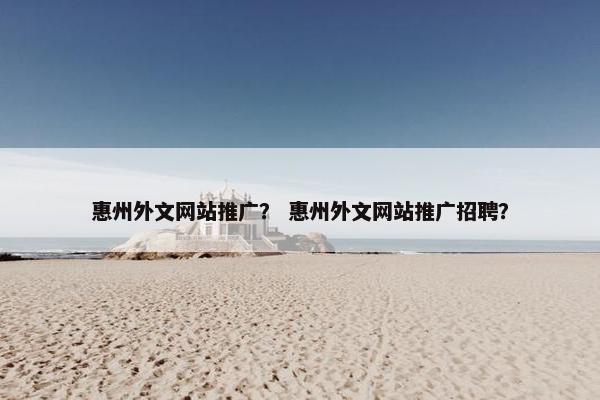 惠州外文网站推广？ 惠州外文网站推广招聘？