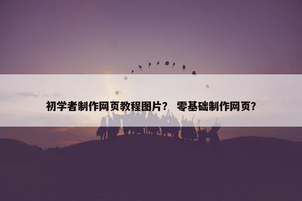 初学者制作网页教程图片？ 零基础制作网页？