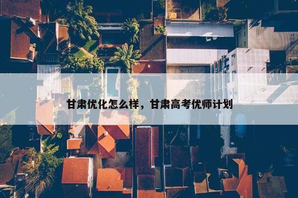 甘肃优化怎么样，甘肃高考优师计划