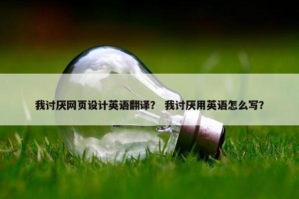 我讨厌网页设计英语翻译？ 我讨厌用英语怎么写？