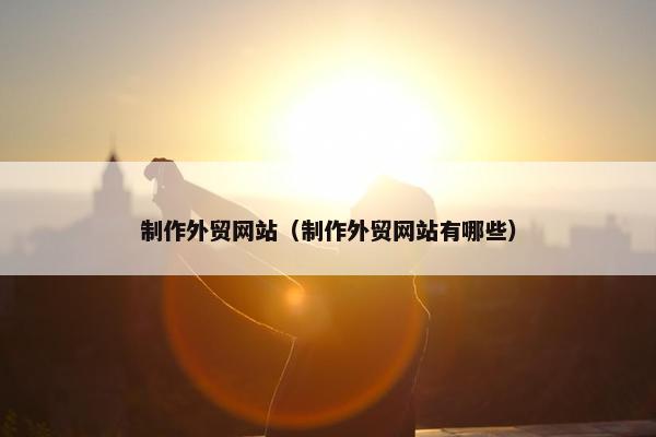 制作外贸网站（制作外贸网站有哪些）