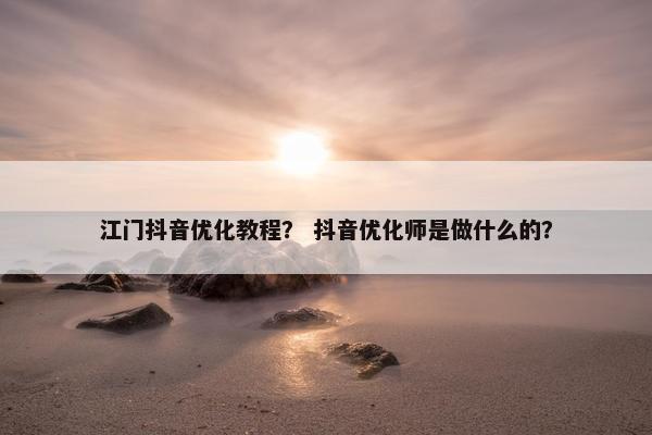 江门抖音优化教程？ 抖音优化师是做什么的？