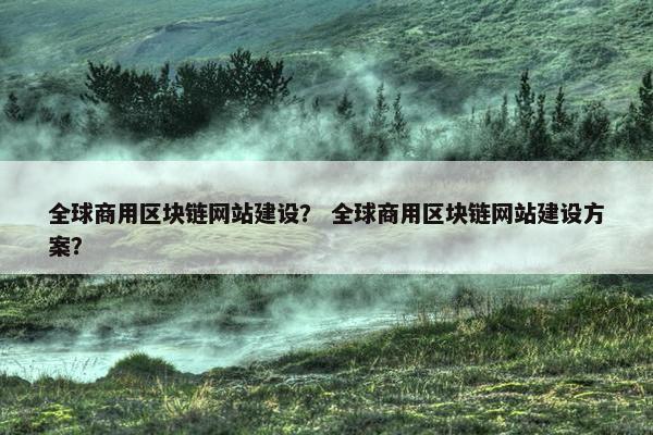 全球商用区块链网站建设？ 全球商用区块链网站建设方案？