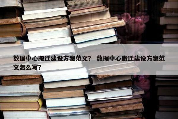 数据中心搬迁建设方案范文？ 数据中心搬迁建设方案范文怎么写？