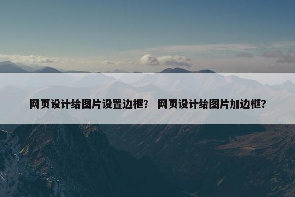 网页设计给图片设置边框？ 网页设计给图片加边框？