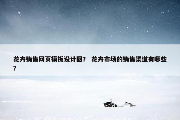 花卉销售网页模板设计图？ 花卉市场的销售渠道有哪些？