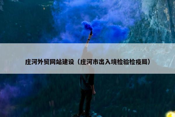 庄河外贸网站建设（庄河市出入境检验检疫局）
