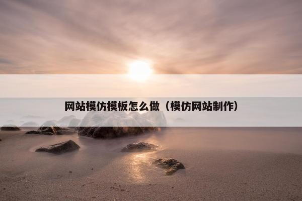 网站模仿模板怎么做（模仿网站制作）