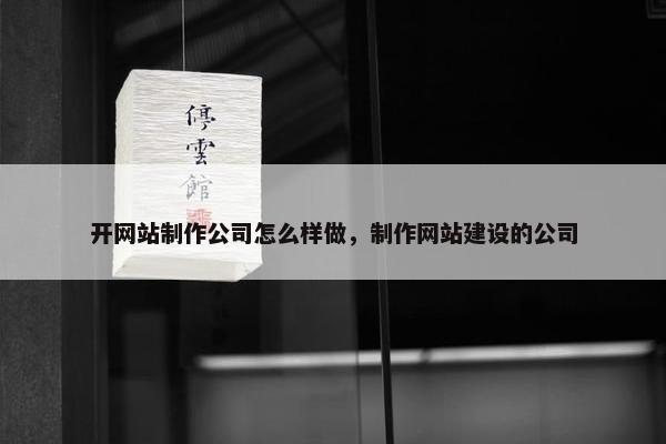 开网站制作公司怎么样做，制作网站建设的公司