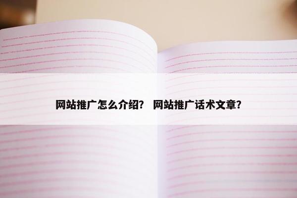 网站推广怎么介绍？ 网站推广话术文章？
