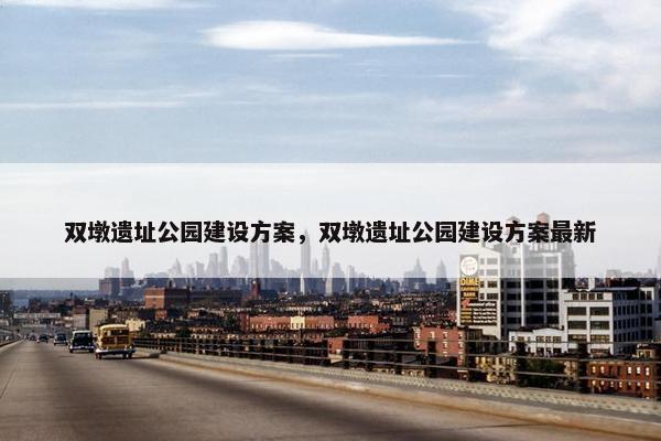 双墩遗址公园建设方案，双墩遗址公园建设方案最新