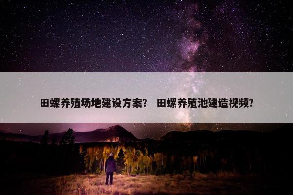 田螺养殖场地建设方案？ 田螺养殖池建造视频？