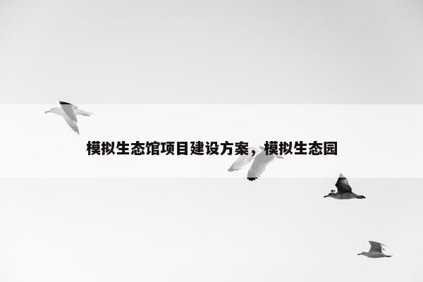 模拟生态馆项目建设方案，模拟生态园