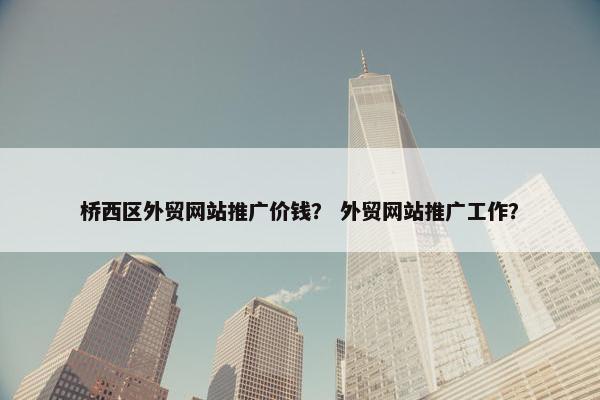 桥西区外贸网站推广价钱？ 外贸网站推广工作？