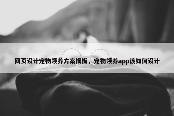 网页设计宠物领养方案模板，宠物领养app该如何设计