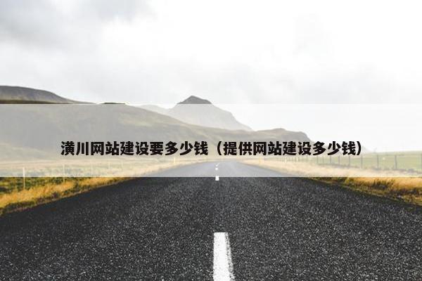 潢川网站建设要多少钱（提供网站建设多少钱）