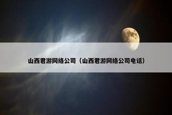 山西君游网络公司（山西君游网络公司电话）