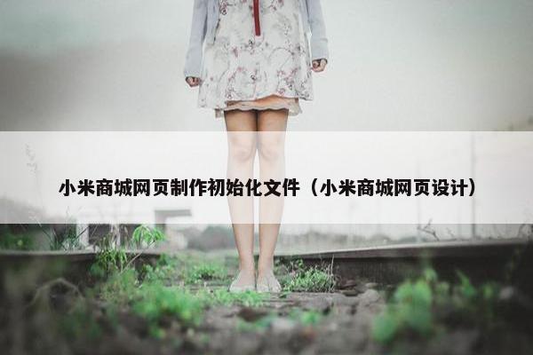 小米商城网页制作初始化文件（小米商城网页设计）