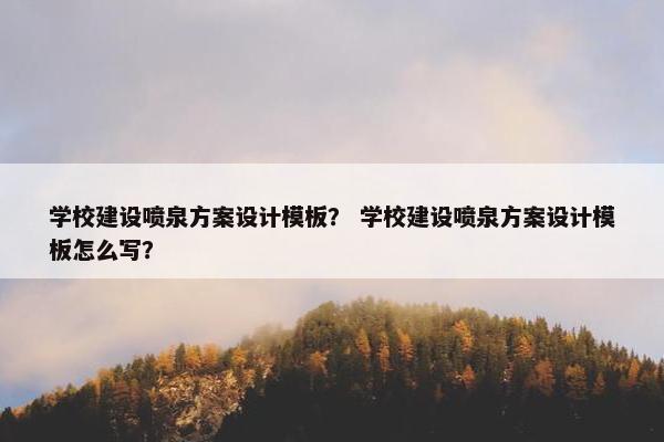 学校建设喷泉方案设计模板？ 学校建设喷泉方案设计模板怎么写？