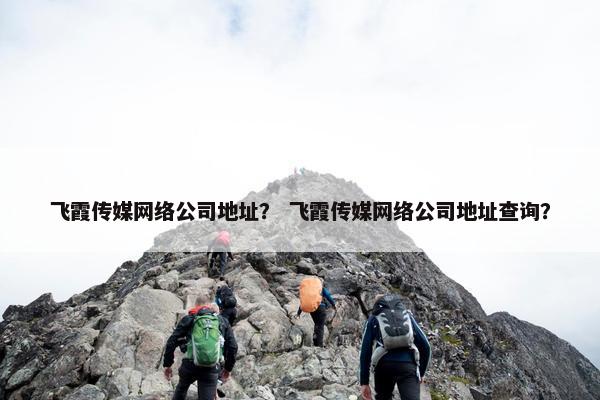 飞霞传媒网络公司地址？ 飞霞传媒网络公司地址查询？