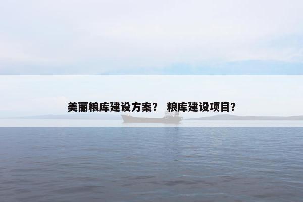 美丽粮库建设方案？ 粮库建设项目？