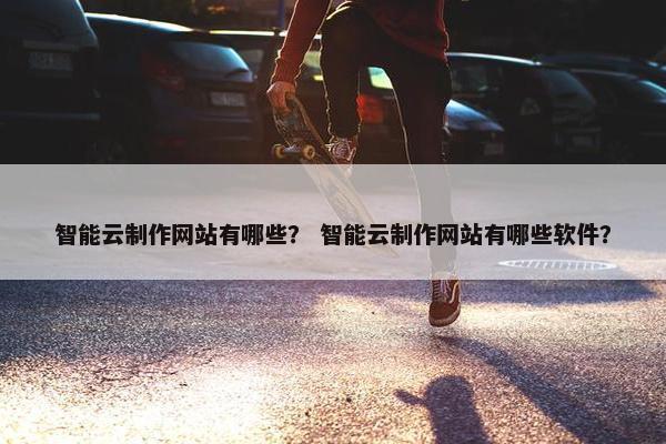 智能云制作网站有哪些？ 智能云制作网站有哪些软件？