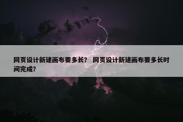 网页设计新建画布要多长？ 网页设计新建画布要多长时间完成？