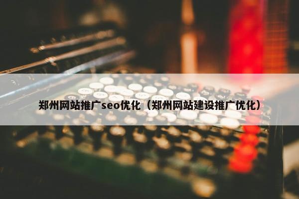 郑州网站推广seo优化（郑州网站建设推广优化）