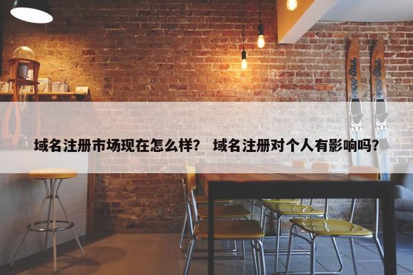 域名注册市场现在怎么样？ 域名注册对个人有影响吗？