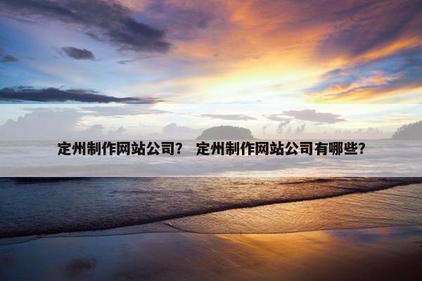 定州制作网站公司？ 定州制作网站公司有哪些？