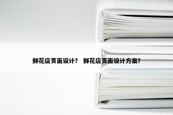 鲜花店页面设计？ 鲜花店页面设计方案？