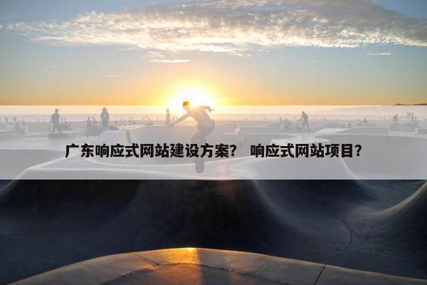 广东响应式网站建设方案？ 响应式网站项目？