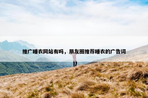 推广睡衣网站有吗，朋友圈推荐睡衣的广告词