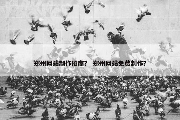 郑州网站制作招商？ 郑州网站免费制作？