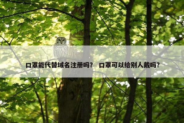 口罩能代替域名注册吗？ 口罩可以给别人戴吗？