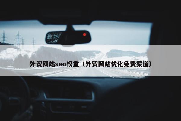 外贸网站seo权重（外贸网站优化免费渠道）