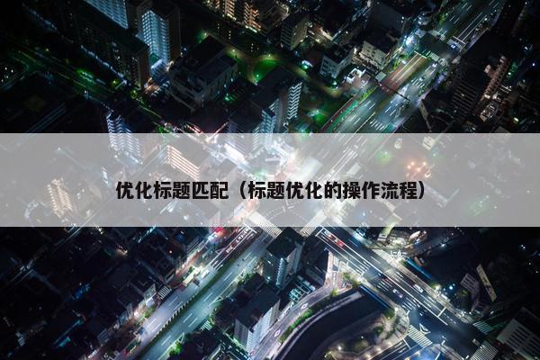 优化标题匹配（标题优化的操作流程）