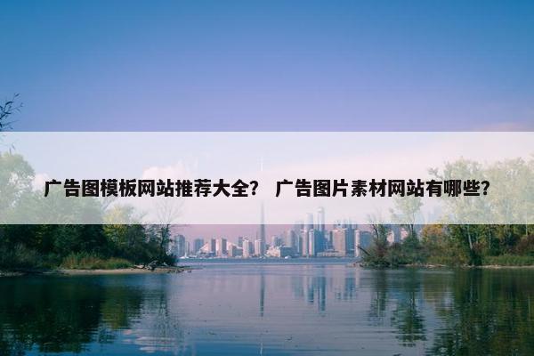 广告图模板网站推荐大全？ 广告图片素材网站有哪些？