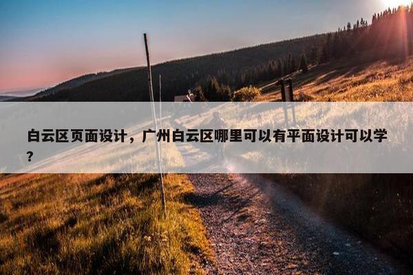 白云区页面设计，广州白云区哪里可以有平面设计可以学?