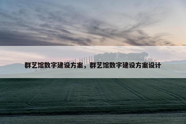 群艺馆数字建设方案，群艺馆数字建设方案设计