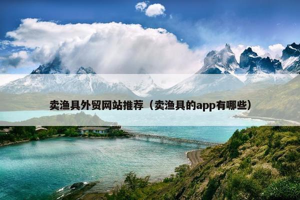 卖渔具外贸网站推荐（卖渔具的app有哪些）