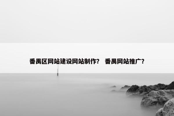番禺区网站建设网站制作？ 番禺网站推广？