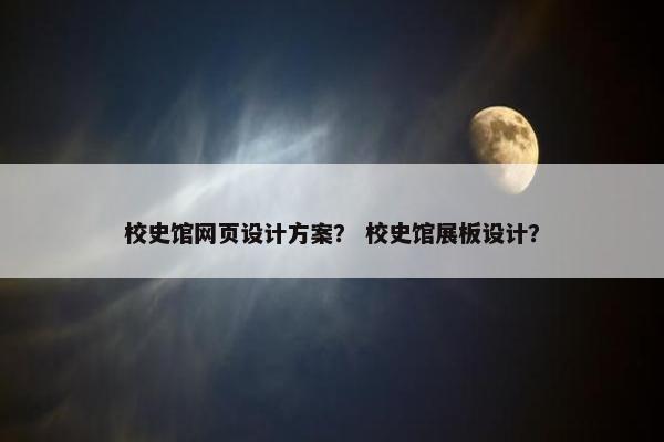 校史馆网页设计方案？ 校史馆展板设计？